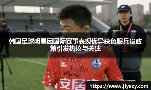 韩国足球明星因国际赛事表现优异获免服兵役政策引发热议与关注