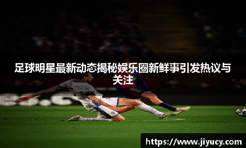 足球明星最新动态揭秘娱乐圈新鲜事引发热议与关注